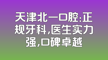 天津北一口腔：正规牙科，医生实力强，口碑卓越