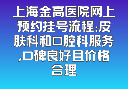 上海金高医院网上预约挂号流程：皮肤科和口腔科服务，口碑良好且价格合理