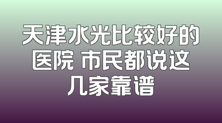 天津水光比较好的医院 市民都说这几家靠谱
