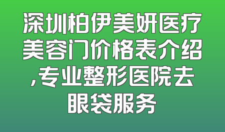 深圳柏伊美妍医疗美容门价格表介绍，专业整形医院去眼袋服务