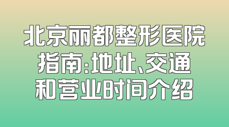 北京丽都整形医院指南：地址、交通和营业时间介绍