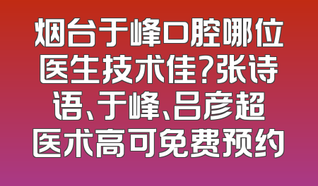 烟台于峰口腔哪位医生技术佳？张诗语、于峰、吕彦超医术高可免费预约