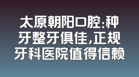 太原朝阳口腔：种牙整牙俱佳，正规牙科医院值得信赖
