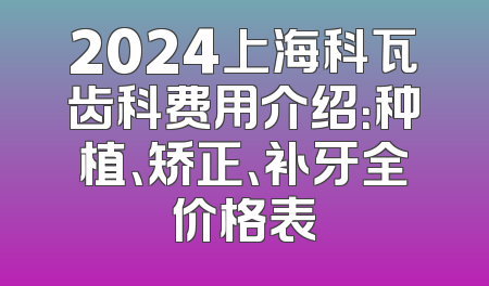 2024上海科瓦齿科费用介绍：种植、矫正、补牙全价格表