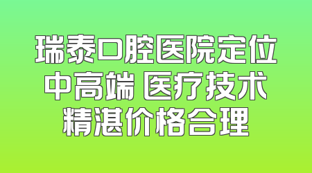 瑞泰口腔医院定位中高端 医疗技术精湛价格合理