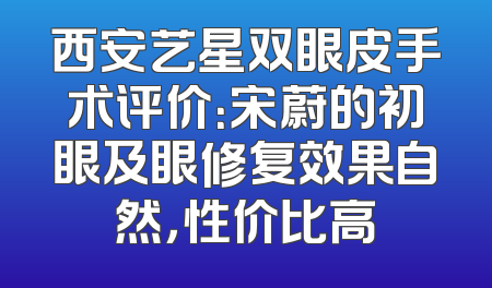 西安艺星双眼皮手术评价：宋蔚的初眼及眼修复效果自然，性价比高