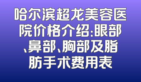 哈尔滨超龙美容医院价格介绍：眼部、鼻部、胸部及脂肪手术费用表