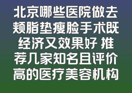 北京哪些医院做去颊脂垫瘦脸手术既经济又效果好 推荐几家知名且评价高的医疗美容机构