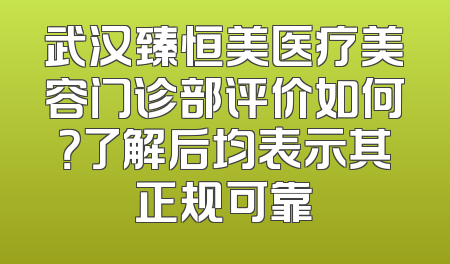 武汉臻恒美医疗美容门诊部评价如何？了解后均表示其正规可靠