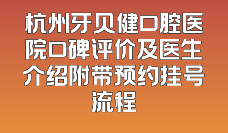 杭州牙贝健口腔医院口碑评价及医生介绍附带预约挂号流程