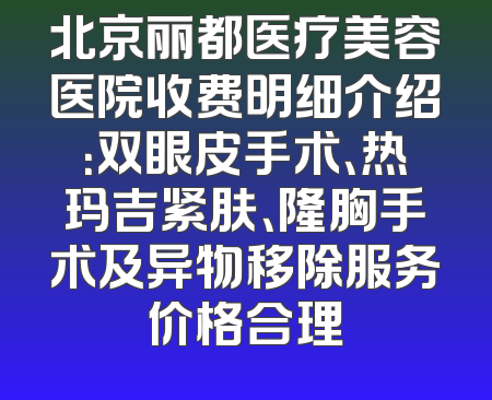 北京丽都医疗美容医院收费明细介绍：双眼皮手术、热玛吉紧肤、隆胸手术及异物移除服务价格合理