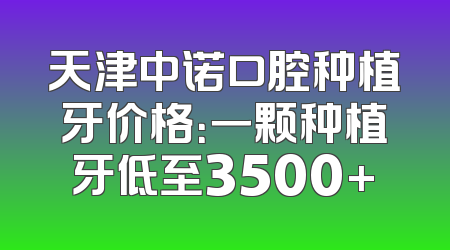 天津中诺口腔种植牙价格：一颗种植牙低至3500+