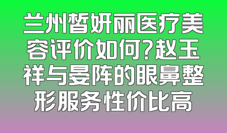 兰州皙妍丽医疗美容评价如何？赵玉祥与晏阵的眼鼻整形服务性价比高