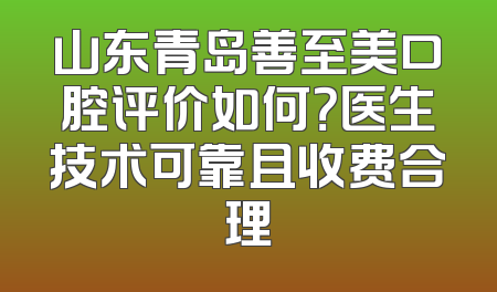 山东青岛善至美口腔评价如何？医生技术可靠且收费合理