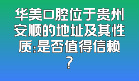 华美口腔位于贵州安顺的地址及其性质：是否值得信赖？