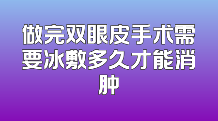 做完双眼皮手术需要冰敷多久才能消肿