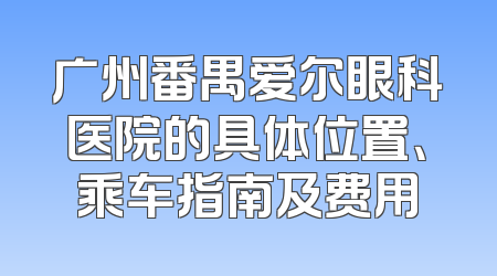 广州番禺爱尔眼科医院的具体位置、乘车指南及费用