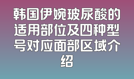 韩国伊婉玻尿酸的适用部位及四种型号对应面部区域介绍