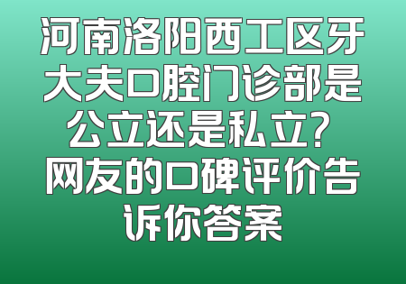 河南洛阳西工区牙大夫口腔门诊部是公立还是私立？ 网友的口碑评价告诉你答案
