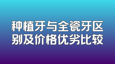 种植牙与全瓷牙区别及价格优劣比较