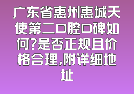 广东省惠州惠城天使第二口腔口碑如何？是否正规且价格合理，附详细地址