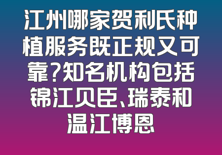 江州哪家贺利氏种植服务既正规又可靠？知名机构包括锦江贝臣、瑞泰和温江博恩