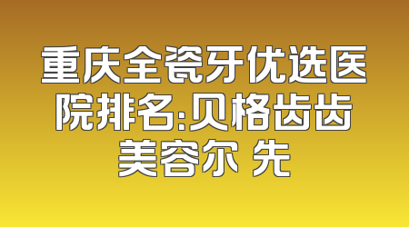 重庆全瓷牙优选医院排名：贝格齿齿美容尔領先