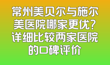 常州美贝尔与施尔美医院哪家更优？详细比较两家医院的口碑评价