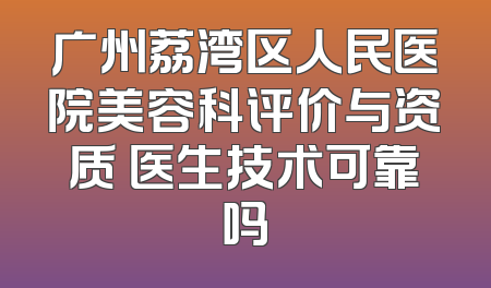 广州荔湾区人民医院美容科评价与资质 医生技术可靠吗