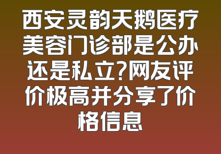 西安灵韵天鹅医疗美容门诊部是公办还是私立？网友评价极高并分享了价格信息