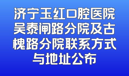济宁玉红口腔医院吴泰闸路分院及古槐路分院联系方式与地址公布