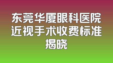 东莞华厦眼科医院近视手术收费标准揭晓