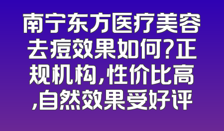 南宁东方医疗美容去痘效果如何？正规机构，性价比高，自然效果受好评