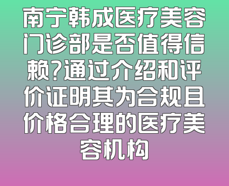 南宁韩成医疗美容门诊部是否值得信赖？通过介绍和评价证明其为合规且价格合理的医疗美容机构
