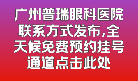 广州普瑞眼科医院联系方式发布，全天候免费预约挂号通道点击此处