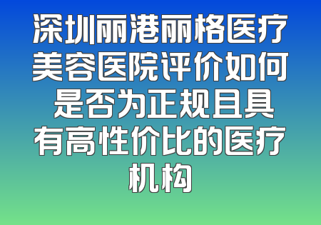 深圳丽港丽格医疗美容医院评价如何 是否为正规且具有高性价比的医疗机构