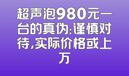 超声泡980元一台的真伪：谨慎对待，实际价格或上万