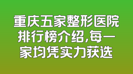 重庆五家整形医院排行榜介绍，每一家均凭实力获选