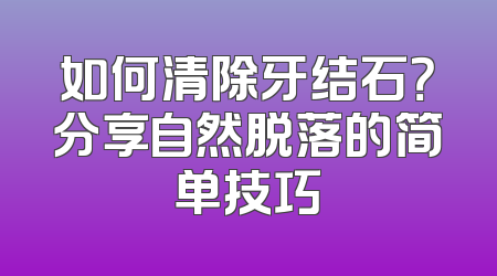 如何清除牙结石？分享自然脱落的简单技巧