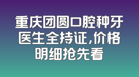 重庆团圆口腔种牙医生全持证，价格明细抢先看