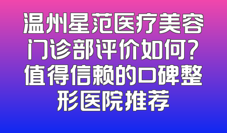 温州星范医疗美容门诊部评价如何？值得信赖的口碑整形医院推荐
