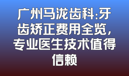 广州马泷齿科：牙齿矫正费用全览，专业医生技术值得信赖