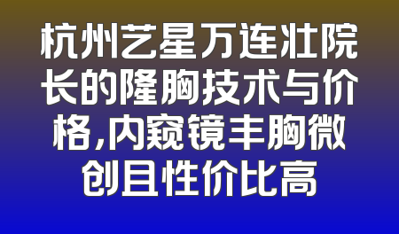 杭州艺星万连壮院长的隆胸技术与价格，内窥镜丰胸微创且性价比高