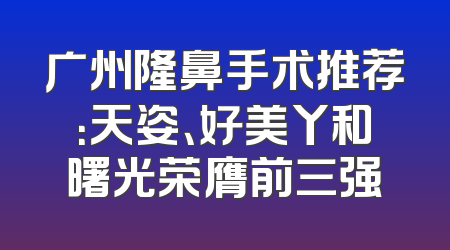 广州隆鼻手术推荐：天姿、好美丫和曙光荣膺前三强