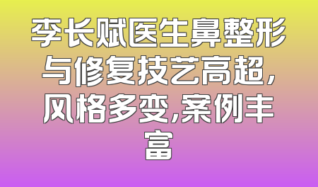 李长赋医生鼻整形与修复技艺高超，风格多变，案例丰富