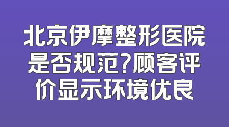 北京伊摩整形医院是否规范？顾客评价显示环境优良