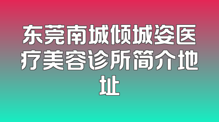 东莞南城倾城姿医疗美容诊所简介地址