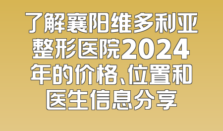 了解襄阳维多利亚整形医院2024年的价格、位置和医生信息分享