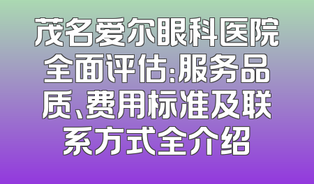 茂名爱尔眼科医院全面评估：服务品质、费用标准及联系方式全介绍