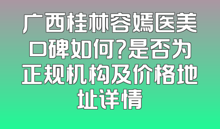 广西桂林容嫣医美口碑如何？是否为正规机构及价格地址详情